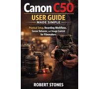 Canon C50 User Guide Made Simple: Practical Setup, Recording Workflows, Sensor Behavior, and Image Control for Filmmakers