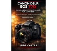 CANON DSLR EOS 77D KAMERA-BENUTZERHANDBUCH FÜR ANFÄNGER: Meistern Sie Ihre Kamera, erstellen Sie atemberaubende Fotos und Videos und werden Sie ein selbstbewusster Fotograf