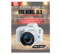 CANON DSLR EOS REBEL SL2 USER GUIDE FOR BEGINNERS: An Ultimate Guide to Camera Settings, Shooting Techniques, and Lenses to Take Your Photography to the Next Level