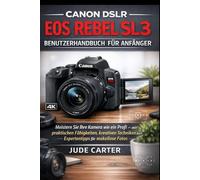 CANON DSLR EOS REBEL SL3 BENUTZERHANDBUCH FÜR ANFÄNGER: Meistern Sie Ihre Kamera wie ein Profi - mit praktischen Fähigkeiten, kreativen Techniken und Expertentipps für makellose Fotos