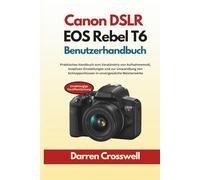 Canon DSLR EOS Rebel T6 Benutzerhandbuch: Praktisches Handbuch zum Verständnis von Aufnahmemodi, kreativen Einstellungen und zur Umwandlung von Schnappschüssen in unvergessliche Meisterwerke
