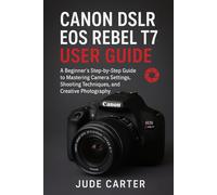 CANON DSLR EOS REBEL T7 USER GUIDE FOR BEGINNERS: A Beginner’s Step-by-Step Guide to Mastering Camera Settings, Shooting Techniques, and Creative Photography
