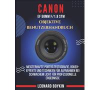 CANON EF 50MM F/1.8 STM OBJEKTIVE BENUTZERHANDBUCH: Meistern Sie die Porträtfotografie, Bokeh-Effekte und Techniken für schlechte Lichtverhältnisse - für atemberaubende professionelle Ergebnisse.