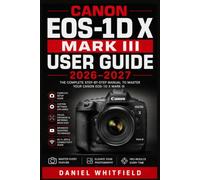 Canon EOS-1D X Mark III USER GUIDE 2026-2027: Complete Setup, Exposure Mastery, Autofocus, Video, and Custom Controls for Every Skill Level