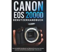 CANON EOS 2000D BENUTZERHANDBUCH: Das komplette Handbuch zur Beherrschung Ihrer Kamera und zum Aufnehmen professioneller Aufnahmen