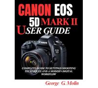 CANON EOS 5D MARK II USER GUIDE: COMPLETE GUIDE TO SETTINGS SHOOTING TECHNIQUES AND A MODERN DIGITAL WORKFLOW