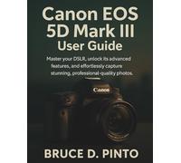 Canon EOS 5D Mark III User Guide: Master your DSLR, unlock its advanced features, and effortlessly capture stunning, professional-quality photos.