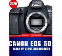 Canon EOS 5D Mark IV Benutzerhandbuch 2026: Das umfassende Schritt-für-Schritt-Handbuch für Anfänger und Senioren - Einrichtung, Autofokus, 4K-Video und müheloser Foto-Workflow meistern