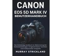 CANON EOS 5D MARK IV BENUTZERHANDBUCH: Das Vollständige Handbuch Zur Beherrschung Der Kameraeinstellungen, Fortgeschrittener Techniken Und Professioneller Fotografie
