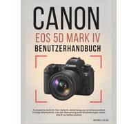 CANON EOS 5D MARK IV BENUTZERHANDBUCH: Komplette Schritt-für-Schritt-Anleitung zur professionellen Fotografietechnik, um die Steuerung und Einstellungen einer DSLR zu beherrschen