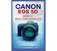 Canon EOS 5D Mark IV Benutzerhandbuch: Lernen Sie die Einrichtung, Bedienelemente, Autofokus, professionelle Arbeitsabläufe für atemberaubende Fotos und kinoreife Videos