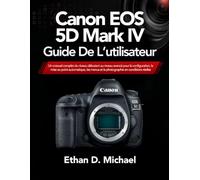 Canon EOS 5D Mark IV Guide De L’utilisateur: Un manuel complet du niveau débutant au niveau avancé pour la configuration, la mise au point ... et la photographie en conditions réelles