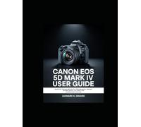 CANON EOS 5D MARK IV USER GUIDE: Essential Camera Manual for Photographers ,Master 30.4MP Sensor, 4K Video, and Professional Controls