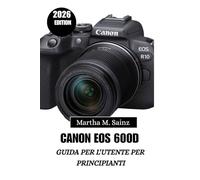 CANON EOS 600D GUIDA PER L'UTENTE PER PRINCIPIANTI 2026: Tecniche pratiche, ambientazioni reali e spiegazioni chiare