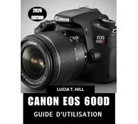 CANON EOS 600D GUIDE DE L'UTILISATEUR 2026: Manuel pas à pas pour maîtriser la photographie numérique avec des conseils et astuces d'experts pour débutants et seniors