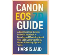 CANON EOS 7D GUIDE: A Beginners Step by Step Practical Approach to Learning and Mastering About your DSLR Camera Settings, Modes & Shooting Tips and Tricks