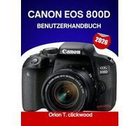 CANON EOS 800D BENUTZERHANDBUCH 2026: Vom Automatik- zum manuellen Modus: Kameraeinstellungen, Modi und kreatives Fotografieren leicht gemacht
