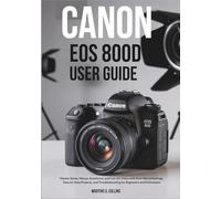 CANON EOS 800D USER GUIDE: Master Setup, Menus, Autofocus, and Full-HD Video with Real-World Settings, Step-by-Step Projects, and Troubleshooting for Beginners and Enthusiasts