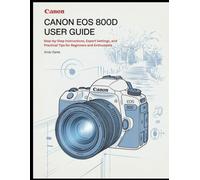 CANON EOS 800D USER GUIDE: Step-by-Step Instructions, Expert Settings, and Practical Tips for Beginners and Enthusiasts