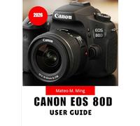 Canon EOS 80D User Guide 2026: Step-by-Step MANUAL Covering Setup, Controls, Shooting Techniques, Video Creation, Maintenance, and Advanced Functions: 1