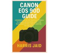 CANON EOS 90D GUIDE: A Beginners Step by Step Practical Approach to Learning and Mastering About your DSLR Camera Settings, Modes & Shooting Tips and Tricks