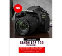 Canon EOS 90D User Guide 2026: Comprehensive Digital Imaging Manual for Every Skill Level: Beginner-Friendly Guidance, Pro Shooting Methods, Lighting Control, Video Production, and Creative Results