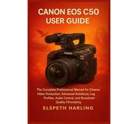 CANON EOS C50 USER GUIDE: The Complete Professional Manual for Cinema Video Production, Advanced Autofocus, Log Profiles, Audio Control, and Broadcast-Quality Filmmaking