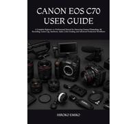 CANON EOS C70 USER GUIDE: A Complete Beginner-to-Professional Manual for Mastering Cinema Filmmaking, 4K Recording, Canon Log, Autofocus, Audio, Color Grading, and Advanced Production Workflows