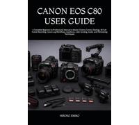 CANON EOS C80 USER GUIDE: A Complete Beginner-to-Professional Manual to Master Cinema Camera Settings, 6K Full-Frame Recording, Canon Log Workflows, ... Grading, Audio, and Filmmaking Techniques