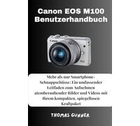 Canon EOS M100 Benutzerhandbuch: Mehr als nur Smartphone-Schnappschüsse: Ein umfassender Leitfaden zum Aufnehmen atemberaubender Bilder und Videos mit Ihrem kompakten, spiegellosen Kraftpaket