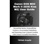 Canon EOS M50 Mark II (EOS Kiss M2) User Guide: Beyond the Basics: Demystifying Features, Overcoming Limitations, and Mastering Your Content Creation with Canon's Versatile Powerhouse