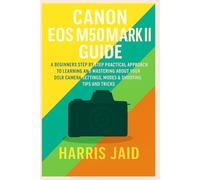 CANON EOS M50 MARK II GUIDE: A Beginners Step by Step Practical Approach to Learning and Mastering About your DSLR Camera Settings, Modes & Shooting Tips and Tricks