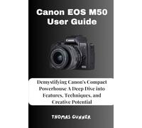 Canon EOS M50 User Guide: Demystifying Canon's Compact Powerhouse A Deep Dive into Features, Techniques, and Creative Potential