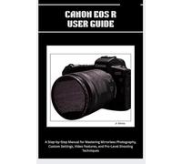 CANON EOS R USER GUIDE: A Step-by-Step Manual for Mastering Mirrorless Photography, Custom Settings, Video Features, and Pro-Level Shooting Techniques