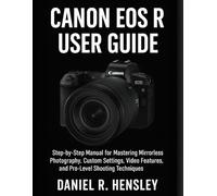 CANON EOS R USER GUIDE: Step-by-Step Manual for Mastering Mirrorless Photography, Custom Settings, Video Features, and Pro-Level Shooting Techniques
