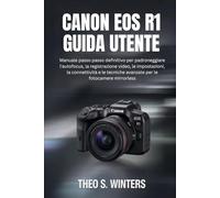 CANON EOS R1 GUIDA UTENTE: Manuale passo passo definitivo per padroneggiare l'autofocus, la registrazione video, le impostazioni, la connettività e le tecniche avanzate per le fotocamere mirrorless