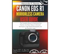 Canon EOS R1 Mirrorless Camera User Guide: The Complete Manual to Mastering Every Feature, from Basic Setup to Advanced Techniques in High-Speed Photography and 6K Cinematic Video