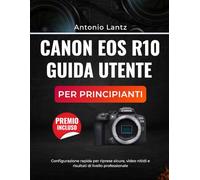 CANON EOS R10 GUIDA UTENTE PER PRINCIPIANTI: Configurazione rapida per riprese sicure, video nitidi e risultati di livello professionale