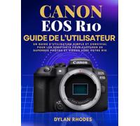 CANON EOS R10 GUIDE DE L'UTILISATEUR: Un guide d'utilisation simple et convivial pour les débutants pour capturer de superbes photos et vidéos avec votre R10