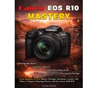 Canon EOS R10 Mastery: From Beginner to Pro: Master Settings, Autofocus, Lenses, and Video to Capture Stunning Photos with the Canon EOS R10
