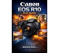 Canon EOS R10 User Guide: Setting Up the Camera, Understanding the Controls and Settings, and Using Practical Shooting Techniques to Capture Confident Photos and Video