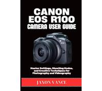 CANON EOS R100 CAMERA USER GUIDE: Master Settings, Shooting Modes, and Creative Techniques for Photography and Videography
