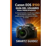 Canon EOS R100 GUÍA DEL USUARIO PARA PRINCIPIANTES: Su manual ilustrado y sencillo para configurar, usar los botones y capturar videos, retratos y paisajes impresionantes en todos los niveles.