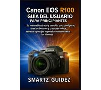 Canon EOS R100 GUÍA DEL USUARIO PARA PRINCIPIANTES: Su manual ilustrado y sencillo para configurar, usar los botones y capturar videos, retratos y paisajes impresionantes en todos los niveles.