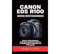 CANON EOS R100 KAMERA-BENUTZERHANDBUCH: Master-Einstellungen, Aufnahmemodi und kreative Techniken für Fotografie und Videografie