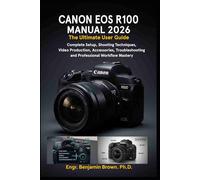 CANON EOS R100 MANUAL 2026: The Ultimate User Guide: Complete Setup, Shooting Techniques, Video Production, Accessories, Troubleshooting, and Professional Workflow Mastery.