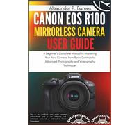 Canon EOS R100 Mirrorless Camera User Guide: A Beginner's Complete Manual to Mastering Your New Camera, from Basic Controls to Advanced Photography and Videography Techniques