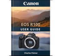 CANON EOS R100 User Guide: A Practical, Plain-English Guide to Setting Up and Shooting Like a Pro