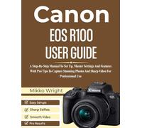 CANON EOS R100 USER GUIDE: A Step-By-Step Manual To Set Up, Master Settings And Features With Pro Tips To Capture Stunning Photos And Sharp Video For Professional Use