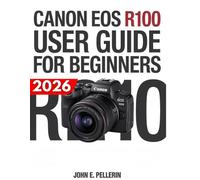 CANON EOS R100 USER GUIDE FOR BEGINNERS: A Step-by-Step Manual for Mastering Settings, Capturing Sharp Photos, and Getting Started with Mirrorless Photography
